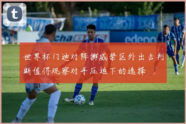 世界杯门迪对阵挪威禁区外出击判断值得观察对手压迫下的选择