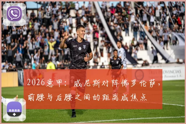 2026意甲:威尼斯对阵佛罗伦萨,前腰与后腰之间的距离成焦点