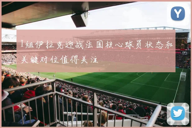I组伊拉克迎战法国核心球员状态和关键对位值得关注