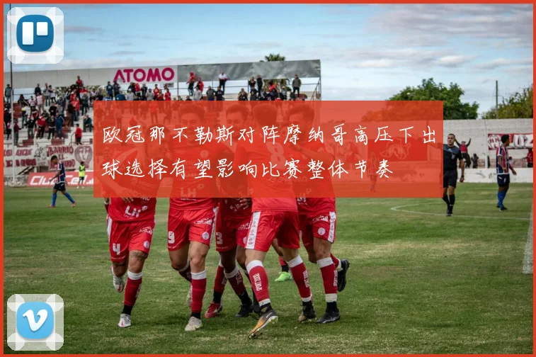 欧冠那不勒斯对阵摩纳哥高压下出球选择有望影响比赛整体节奏