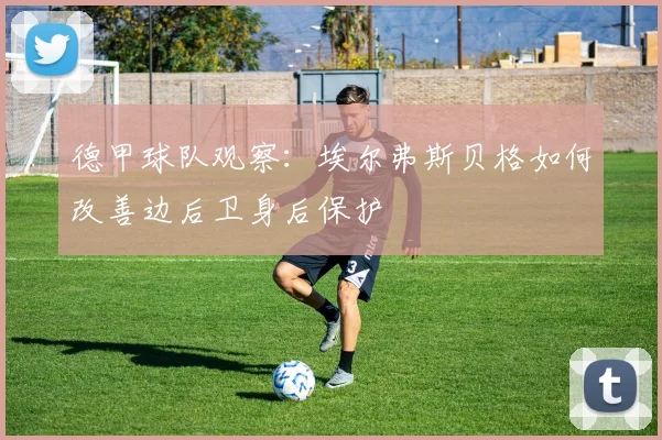 德甲球队观察:埃尔弗斯贝格如何改善边后卫身后保护