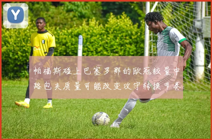 帕福斯碰上巴塞罗那的欧冠较量中路包夹质量可能改变攻守转换节奏