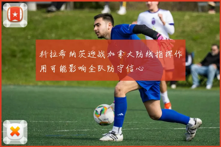 科拉希纳茨迎战加拿大防线指挥作用可能影响全队防守信心