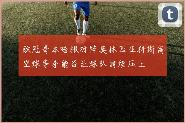 欧冠哥本哈根对阵奥林匹亚科斯高空球争夺能否让球队持续压上