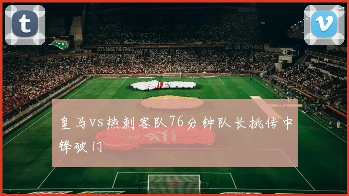 皇马vs热刺客队76分钟队长挑传中锋破门