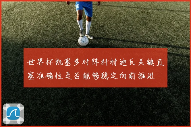 世界杯凯塞多对阵科特迪瓦关键直塞准确性是否能够稳定向前推进