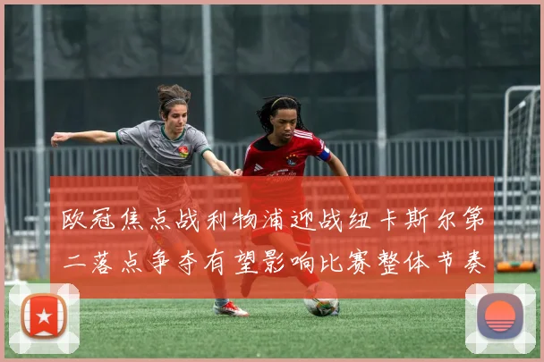 欧冠焦点战利物浦迎战纽卡斯尔第二落点争夺有望影响比赛整体节奏