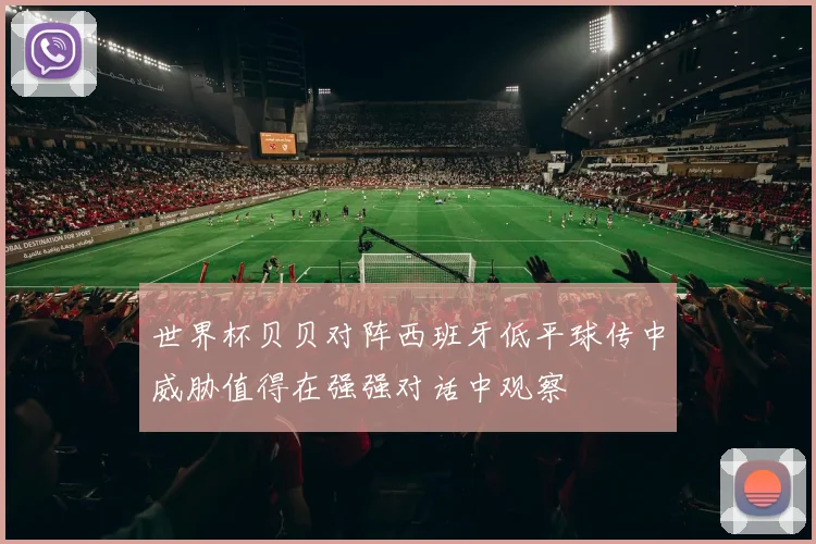 世界杯贝贝对阵西班牙低平球传中威胁值得在强强对话中观察