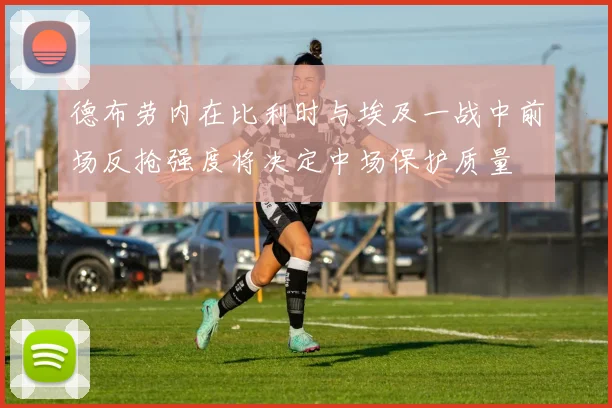 德布劳内在比利时与埃及一战中前场反抢强度将决定中场保护质量