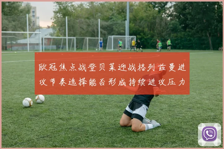 欧冠焦点战登贝莱迎战格列兹曼进攻节奏选择能否形成持续进攻压力