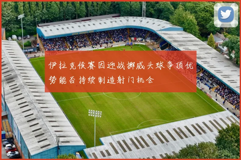 伊拉克侯赛因迎战挪威头球争顶优势能否持续制造射门机会