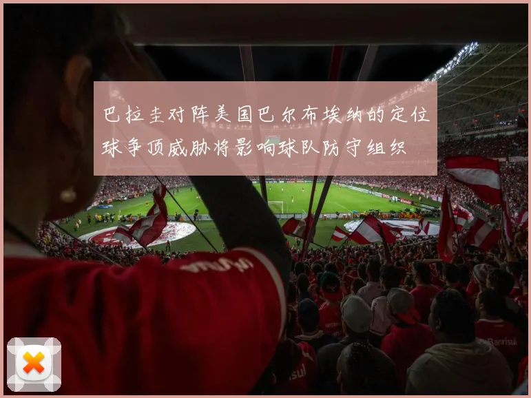 巴拉圭对阵美国巴尔布埃纳的定位球争顶威胁将影响球队防守组织