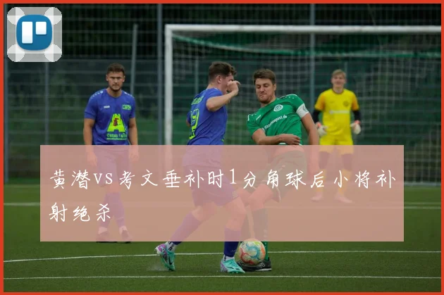 黄潜vs考文垂补时1分角球后小将补射绝杀