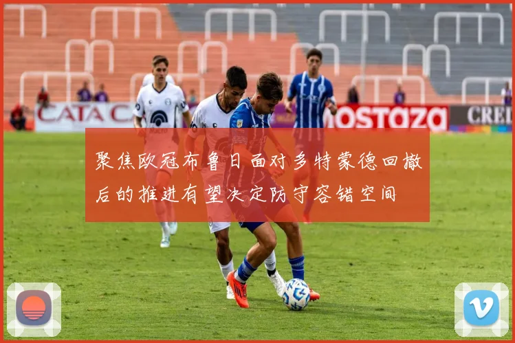 聚焦欧冠布鲁日面对多特蒙德回撤后的推进有望决定防守容错空间